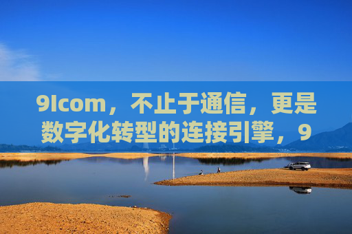 9Icom,不止于通信,更是数字化转型的连接引擎,9Icom,不止于通信,更是数字化转型的连接引擎 9Icom,不止于通信,更是数字化转型的连接引擎,9Icom,不止于通信,更是数字化转型的连接引擎