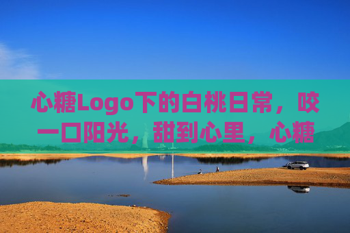心糖Logo下的白桃日常，咬一口阳光，甜到心里，心糖白桃日常，咬一口阳光，甜到心里
