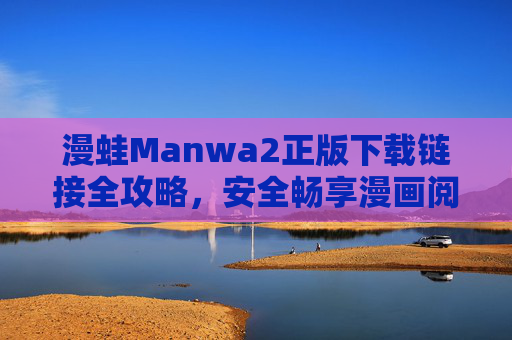 漫蛙Manwa2正版下载链接全攻略,安全畅享漫画阅读新体验,漫蛙Manwa2正版下载攻略,安全畅享漫画阅读新体验 漫蛙Manwa2正版下载链接全攻略,安全畅享漫画阅读新体验,漫蛙Manwa2正版下载攻略,安全畅享漫画阅读新体验