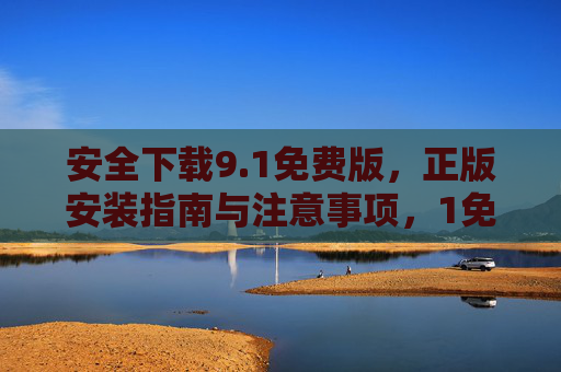 安全下载9.1免费版,正版安装指南与注意事项,1免费版安全下载,正版安装指南与注意事项 安全下载9.1免费版,正版安装指南与注意事项,1免费版安全下载,正版安装指南与注意事项