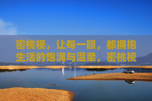 密桃视,让每一眼,都拥抱生活的饱满与温柔,密桃视,让每一眼,都拥抱生活的饱满与温柔 密桃视,让每一眼,都拥抱生活的饱满与温柔,密桃视,让每一眼,都拥抱生活的饱满与温柔