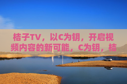 桔子TV，以C为钥，开启视频内容的新可能，C为钥，桔子TV解锁视频内容新可能