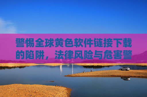 警惕全球黄色软件链接下载的陷阱,法律风险与危害警示,警惕全球黄色软件链接下载陷阱,法律风险与危害警示 警惕全球黄色软件链接下载的陷阱,法律风险与危害警示,警惕全球黄色软件链接下载陷阱,法律风险与危害警示