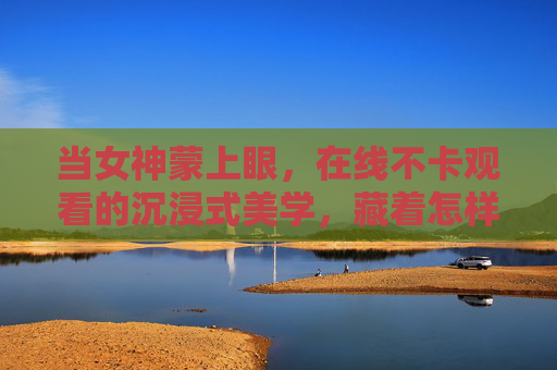 当女神蒙上眼，在线不卡观看的沉浸式美学，藏着怎样的吸引力？蒙眼女神的沉浸式美学，在线不卡的吸引力