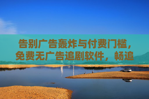 告别广告轰炸与付费门槛,免费无广告追剧软件,畅追剧集新体验,免费无广告追剧软件,畅追剧集新体验 告别广告轰炸与付费门槛,免费无广告追剧软件,畅追剧集新体验,免费无广告追剧软件,畅追剧集新体验