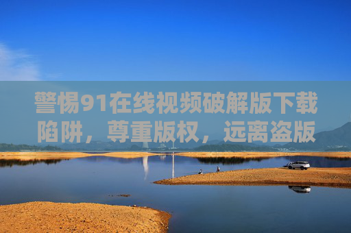 警惕91在线视频破解版下载陷阱,尊重版权,远离盗版风险,警惕91在线视频破解版下载陷阱,尊重版权,远离盗版风险 警惕91在线视频破解版下载陷阱,尊重版权,远离盗版风险,警惕91在线视频破解版下载陷阱,尊重版权,远离盗版风险