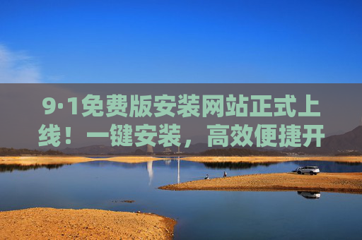 9·1免费版安装网站正式上线！一键安装，高效便捷开启数字生活，9·1免费版安装网站正式上线，一键安装高效便捷开启数字生活