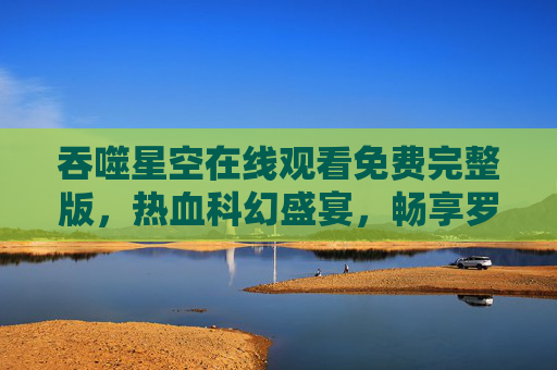 吞噬星空在线观看免费完整版,热血科幻盛宴,畅享罗峰成长之旅,吞噬星空在线观看免费完整版,热血科幻盛宴,罗峰成长之旅 吞噬星空在线观看免费完整版,热血科幻盛宴,畅享罗峰成长之旅,吞噬星空在线观看免费完整版,热血科幻盛宴,罗峰成长之旅