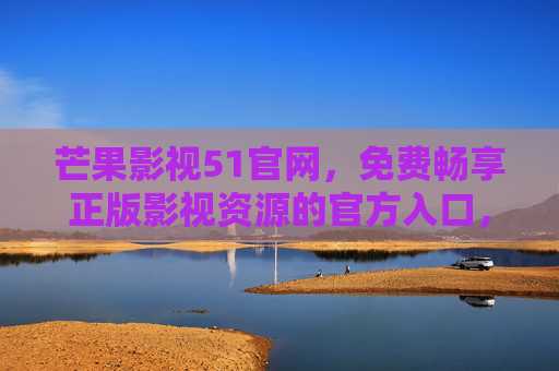 芒果影视51官网,免费畅享正版影视资源的官方入口,芒果影视51官网,免费畅享正版影视官方入口 芒果影视51官网,免费畅享正版影视资源的官方入口,芒果影视51官网,免费畅享正版影视官方入口