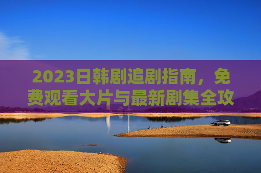 2023日韩剧追剧指南,免费观看大片与最新剧集全攻略,2023日韩剧免费追剧指南,最新剧集与大片全攻略 2023日韩剧追剧指南,免费观看大片与最新剧集全攻略,2023日韩剧免费追剧指南,最新剧集与大片全攻略