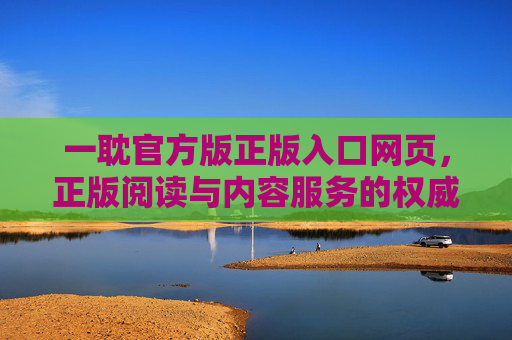 一耽官方版正版入口网页,正版阅读与内容服务的权威指南,一耽官方正版入口,正版阅读与内容服务权威指南 一耽官方版正版入口网页,正版阅读与内容服务的权威指南,一耽官方正版入口,正版阅读与内容服务权威指南