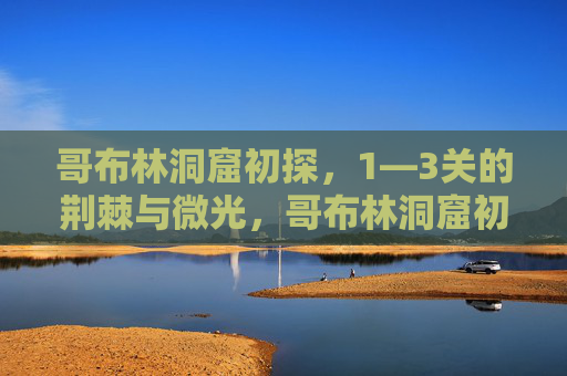 哥布林洞窟初探,1—3关的荆棘与微光,哥布林洞窟初探,1—3关的荆棘与微光 哥布林洞窟初探,1—3关的荆棘与微光,哥布林洞窟初探,1—3关的荆棘与微光