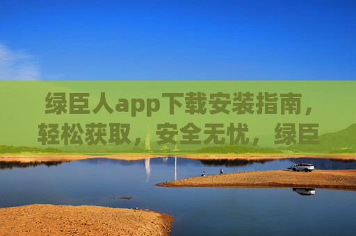 绿臣人app下载安装指南,轻松获取,安全无忧,绿臣人app下载安装指南,轻松获取,安全无忧 绿臣人app下载安装指南,轻松获取,安全无忧,绿臣人app下载安装指南,轻松获取,安全无忧