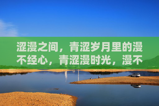 涩漫之间,青涩岁月里的漫不经心,青涩漫时光,漫不经心的岁月 涩漫之间,青涩岁月里的漫不经心,青涩漫时光,漫不经心的岁月