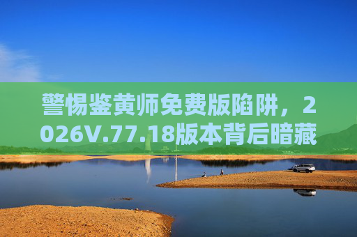 警惕鉴黄师免费版陷阱,2026V.77.18版本背后暗藏法律与安全风险,警惕鉴黄师免费版陷阱,2026V.77.18版本暗藏法律与安全风险 警惕鉴黄师免费版陷阱,2026V.77.18版本背后暗藏法律与安全风险,警惕鉴黄师免费版陷阱,2026V.77.18版本暗藏法律与安全风险