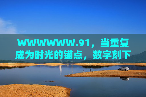 WWWWWW.91，当重复成为时光的锚点，数字刻下生命的刻度，重复锚点，数字刻度