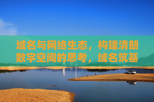 域名与网络生态，构建清朗数字空间的思考，域名筑基网络生态，共建清朗数字空间