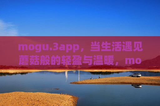 mogu.3app，当生活遇见蘑菇般的轻盈与温暖，mogu.3app，让生活轻盈如蘑菇，温暖常伴