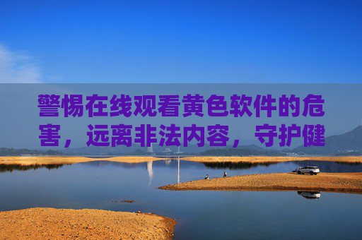 警惕在线观看黄色软件的危害,远离非法内容,守护健康生活,警惕黄色软件危害,远离非法内容守护健康生活 警惕在线观看黄色软件的危害,远离非法内容,守护健康生活,警惕黄色软件危害,远离非法内容守护健康生活
