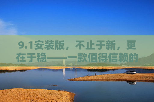 9.1安装版,不止于新,更在于稳——一款值得信赖的升级选择,1安装版,新稳并重,信赖升级首选 9.1安装版,不止于新,更在于稳——一款值得信赖的升级选择,1安装版,新稳并重,信赖升级首选