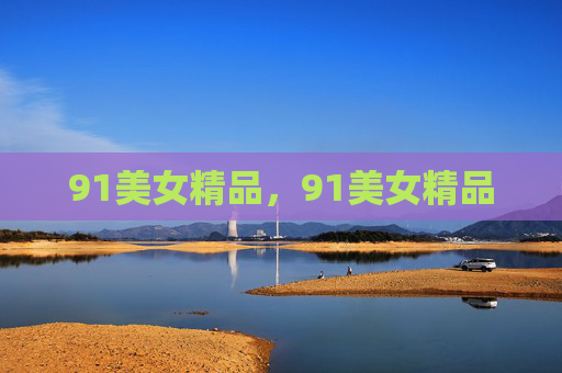 91美女精品,91美女精品 91美女精品,91美女精品
