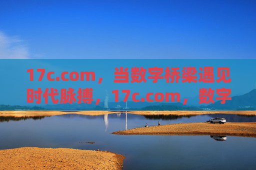 17c.com,当数字桥梁遇见时代脉搏,17c.com,数字桥梁遇见时代脉搏 17c.com,当数字桥梁遇见时代脉搏,17c.com,数字桥梁遇见时代脉搏