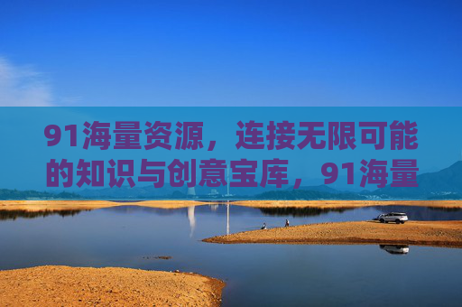 91海量资源,连接无限可能的知识与创意宝库,91海量资源,连接无限可能的知识与创意宝库 91海量资源,连接无限可能的知识与创意宝库,91海量资源,连接无限可能的知识与创意宝库