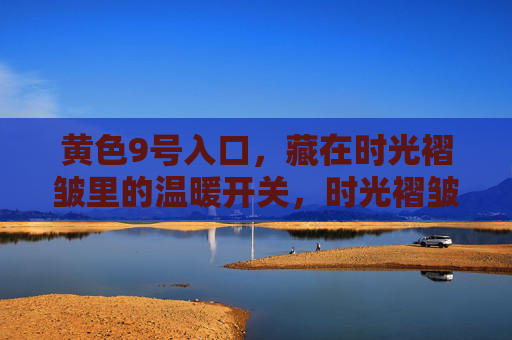 黄色9号入口,藏在时光褶皱里的温暖开关,时光褶皱里的黄色9号温暖开关 黄色9号入口,藏在时光褶皱里的温暖开关,时光褶皱里的黄色9号温暖开关