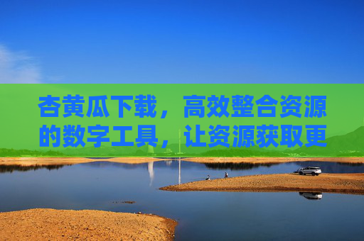 杏黄瓜下载,高效整合资源的数字工具,让资源获取更简单,杏黄瓜下载,高效整合资源,让获取更简单 杏黄瓜下载,高效整合资源的数字工具,让资源获取更简单,杏黄瓜下载,高效整合资源,让获取更简单