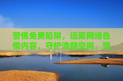 警惕免费陷阱,远离网络色情内容,守护清朗空间,警惕免费陷阱,远离色情内容,守护清朗空间 警惕免费陷阱,远离网络色情内容,守护清朗空间,警惕免费陷阱,远离色情内容,守护清朗空间