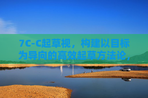7C-C起草视，构建以目标为导向的高效起草方法论，7C-C起草视，目标导向的高效起草方法论