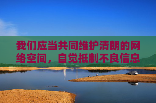 我们应当共同维护清朗的网络空间,自觉抵制不良信息。如果您有关于网络安全知识、文明上网规范或健康网络文化建设的疑问,我很乐意为您提供积极正面的内容支持,共护清朗网络空间,弘扬文明上网新风 我们应当共同维护清朗的网络空间,自觉抵制不良信息。如果您有关于网络安全知识、文明上网规范或健康网络文化建设的疑问,我很乐意为您提供积极正面的内容支持,共护清朗网络空间,弘扬文明上网新风