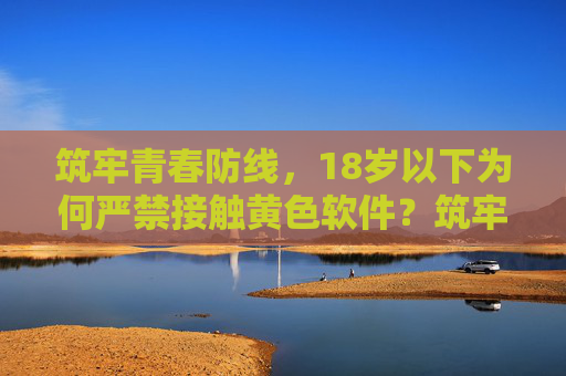 筑牢青春防线,18岁以下为何严禁接触黄色软件?筑牢青春防线,18岁以下严禁接触黄色软件的缘由 筑牢青春防线,18岁以下为何严禁接触黄色软件?筑牢青春防线,18岁以下严禁接触黄色软件的缘由