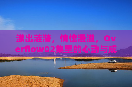 漾出涟漪，情愫漫溢，Overflow02集里的心动与成长，漾出涟漪，心动的成长，Overflow02集漫溢情愫