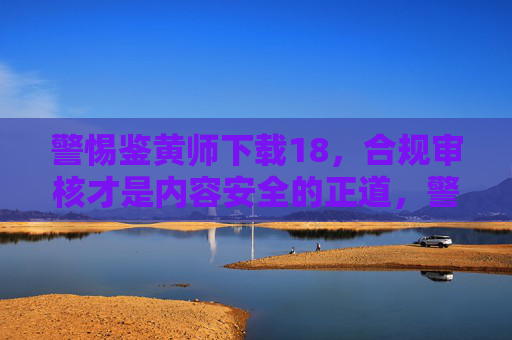 警惕鉴黄师下载18，合规审核才是内容安全的正道，警惕鉴黄师下载18，合规审核才是内容安全正道