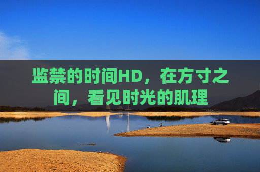 监禁的时间HD，在方寸之间，看见时光的肌理