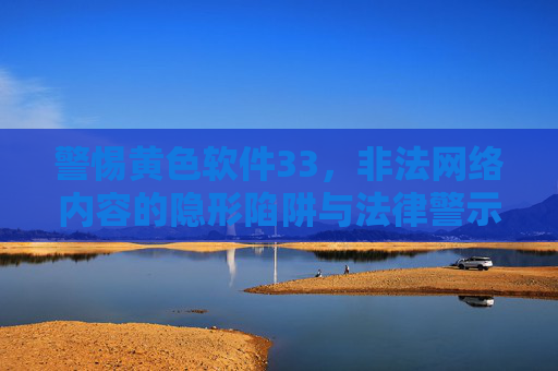 警惕黄色软件33，非法网络内容的隐形陷阱与法律警示，警惕黄色软件33，非法网络内容的隐形陷阱与法律警示
