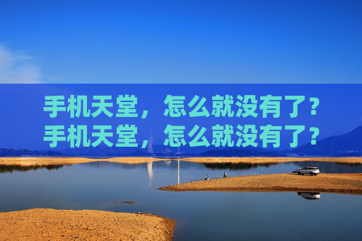 手机天堂，怎么就没有了？手机天堂，怎么就没有了？