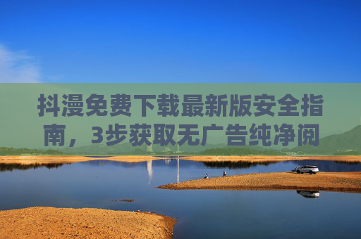 抖漫免费下载最新版安全指南,3步获取无广告纯净阅读体验,抖漫免费下载最新版安全指南,3步获取无广告纯净阅读体验 抖漫免费下载最新版安全指南,3步获取无广告纯净阅读体验,抖漫免费下载最新版安全指南,3步获取无广告纯净阅读体验