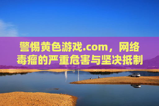 警惕黄色游戏.com,网络毒瘤的严重危害与坚决抵制,警惕黄色游戏.com,网络毒瘤的严重危害与坚决抵制 警惕黄色游戏.com,网络毒瘤的严重危害与坚决抵制,警惕黄色游戏.com,网络毒瘤的严重危害与坚决抵制