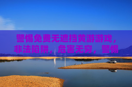 警惕免费无遮挡黄游游戏,非法陷阱,危害无穷,警惕免费无遮挡黄游游戏的非法陷阱与危害无穷 警惕免费无遮挡黄游游戏,非法陷阱,危害无穷,警惕免费无遮挡黄游游戏的非法陷阱与危害无穷