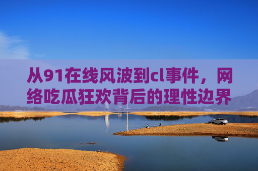 从91在线风波到cl事件,网络吃瓜狂欢背后的理性边界,从91风波到cl事件,网络吃瓜狂欢的理性边界 从91在线风波到cl事件,网络吃瓜狂欢背后的理性边界,从91风波到cl事件,网络吃瓜狂欢的理性边界