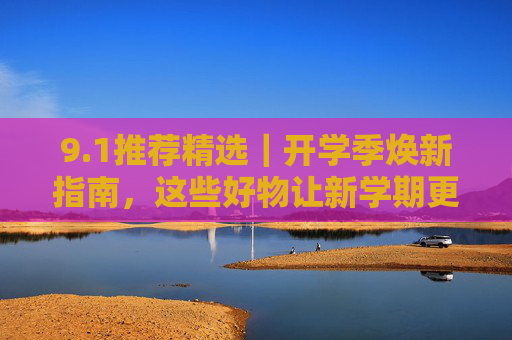9.1推荐精选|开学季焕新指南,这些好物让新学期更有仪式感,开学季焕新指南,好物让新学期更有仪式感 9.1推荐精选|开学季焕新指南,这些好物让新学期更有仪式感,开学季焕新指南,好物让新学期更有仪式感