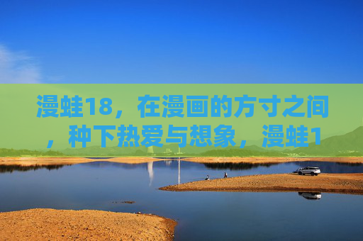 漫蛙18,在漫画的方寸之间,种下热爱与想象,漫蛙18,方寸之间,种热爱与想象 漫蛙18,在漫画的方寸之间,种下热爱与想象,漫蛙18,方寸之间,种热爱与想象