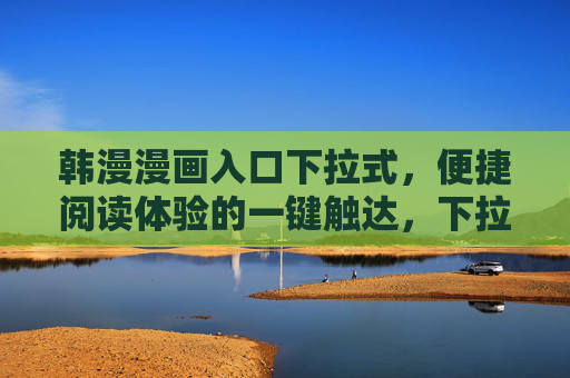 韩漫漫画入口下拉式，便捷阅读体验的一键触达，下拉式韩漫入口，一键触达便捷阅读体验