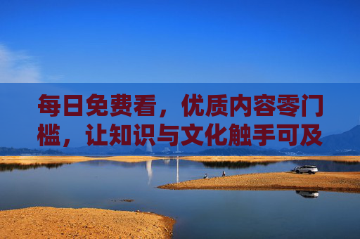 每日免费看,优质内容零门槛,让知识与文化触手可及,每日免费,知识文化零门槛触手可及 每日免费看,优质内容零门槛,让知识与文化触手可及,每日免费,知识文化零门槛触手可及