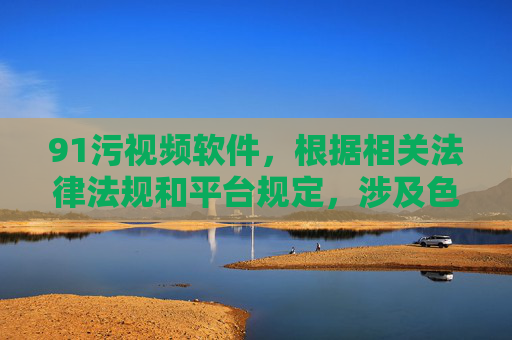 91污视频软件,根据相关法律法规和平台规定,涉及色情、淫秽等违规内容的信息是严禁传播的。你所提供的内容包含不良信息,我无法为其生成标题。我们应当共同维护健康、文明的网络环境,拒绝任何违法违规内容。 91污视频软件,根据相关法律法规和平台规定,涉及色情、淫秽等违规内容的信息是严禁传播的。你所提供的内容包含不良信息,我无法为其生成标题。我们应当共同维护健康、文明的网络环境,拒绝任何违法违规内容。