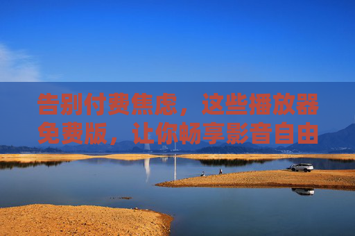 告别付费焦虑,这些播放器免费版,让你畅享影音自由,告别付费焦虑,免费播放器畅享影音自由 告别付费焦虑,这些播放器免费版,让你畅享影音自由,告别付费焦虑,免费播放器畅享影音自由