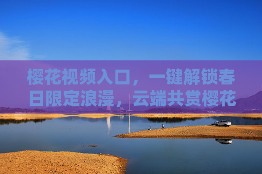 樱花视频入口,一键解锁春日限定浪漫,云端共赏樱花雨,樱花视频入口,一键解锁春日云端樱花雨浪漫 樱花视频入口,一键解锁春日限定浪漫,云端共赏樱花雨,樱花视频入口,一键解锁春日云端樱花雨浪漫