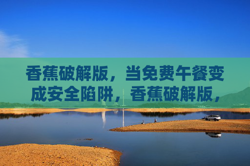 香蕉破解版，当免费午餐变成安全陷阱，香蕉破解版，免费午餐的安全陷阱